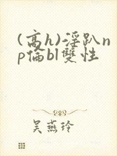 (高h)淫趴np伦bl双性