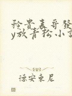 矜贵表哥发疯by放青松小说笔趣阁最新