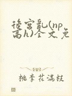 后宫乱(np 高h)全文免费阅读