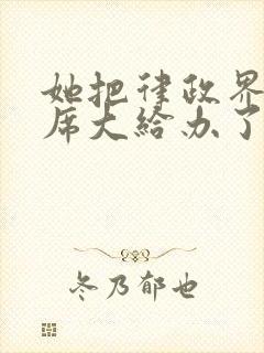 她把律政界的首席大给办了的小说