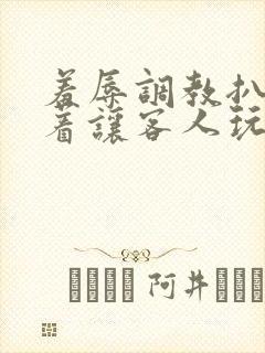 羞辱调教扒开跪着让客人玩的小说