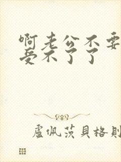 啊老公不要舔了受不了了