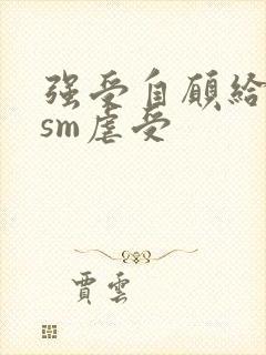 强受自愿给攻虐sm虐受