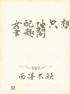 女配他只想被渣笔趣阁封面