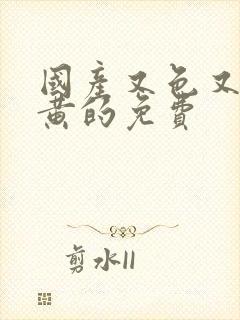 国产又色又爽又黄的免费