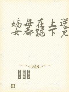 嫡母在上逆子孽女都跪下免费阅读