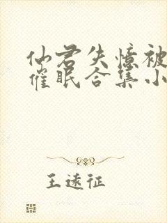 仙君失忆被苍蝇催眠合集小说