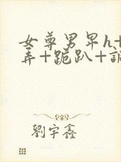 女尊男卑h+玩弄+跪趴+调教花