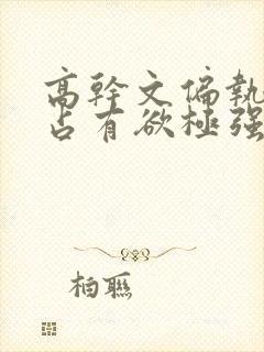 高干文偏执囚禁占有欲极强男主文