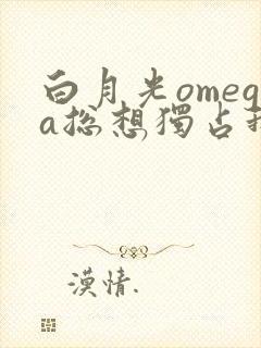 白月光omega总想独占我 小说