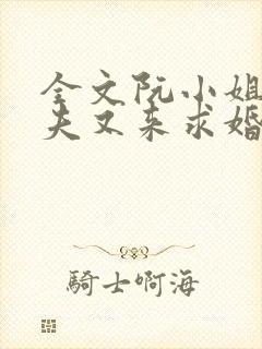 全文阮小姐的前夫又来求婚了