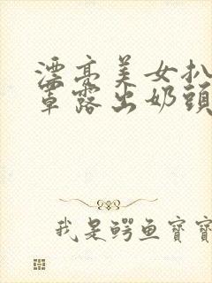 漂亮美女扒开胸罩露出奶头的视频