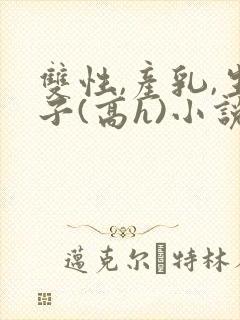 双性,产乳,生子(高h)小说1v1完结