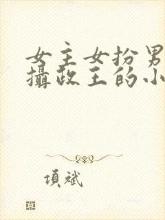 女主女扮男装是摄政王的小说