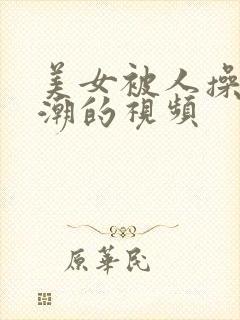 美女被人操到高潮的视频