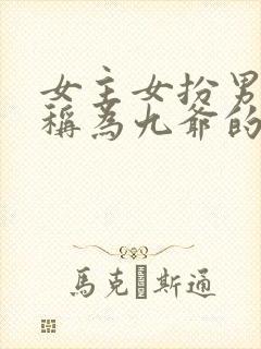 女主女扮男装被称为九爷的小说