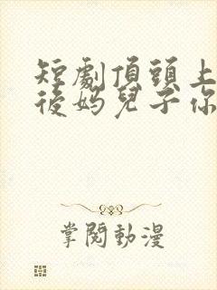 短剧顶头上司变后妈儿子你别懵演员表