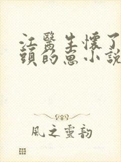 江医生怀了他对头的崽小说免费