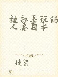 被部长玩的漂亮人妻日本