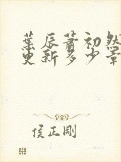 叶辰萧初然最快更新多少章?