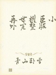 再世权臣小说番外完整版