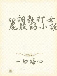 sp调教打女人屁股的小说