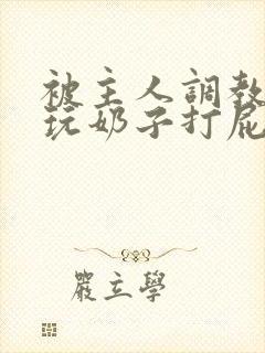 被主人调教惩罚玩奶子打屁股