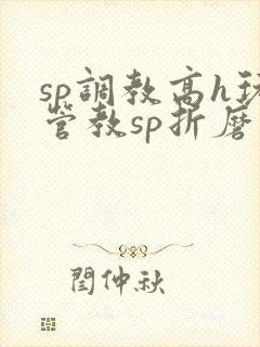 sp调教高h玩管教sp折磨训诫