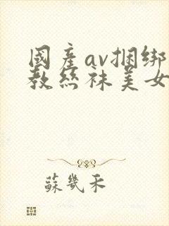 国产av捆绑调教丝袜美女