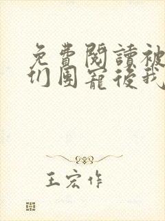 免费阅读被大佬们团宠后我野翻了