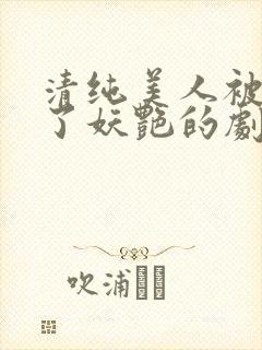 清纯美人被迫拿了妖艳的剧本小说免费阅读