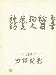 被疯狗轮番玩弄的美人日常txt校园舔封面