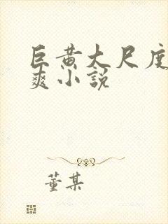 巨黄大尺度全肉爽小说