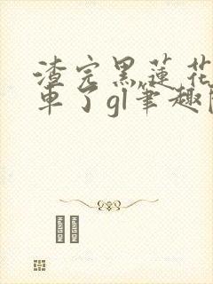 渣完黑莲花后翻车了gl笔趣阁