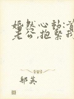 婚然心动:首席老公,抱紧我免费阅读