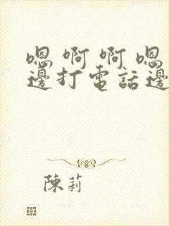 嗯 啊 啊 嗯边打电话边做