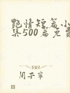 艳情短篇小说合集500篇免费阅读艳情