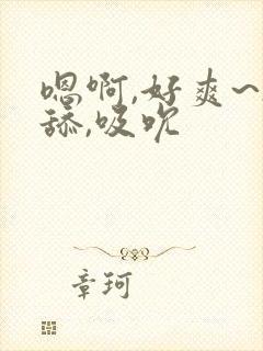 嗯啊,好爽~h舔,吸吮