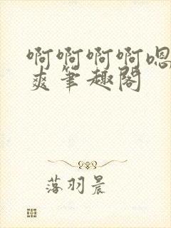 啊啊啊啊嗯唔好爽笔趣阁