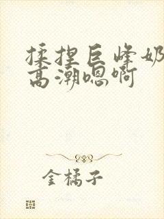 揉捏巨峰奶头h高潮嗯啊