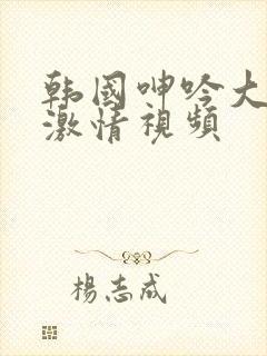 韩国呻吟大尺度激情视频