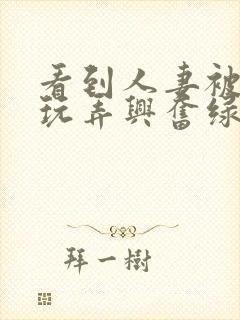 看到人妻被别人玩弄兴奋绿帽封面