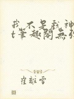 我不是戏神txt笔趣阁无弹窗