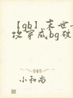 【gb】末世女攻穿成bg破文女主