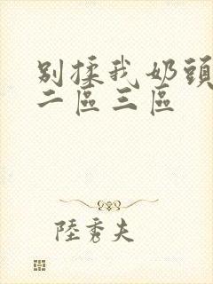 别揉我奶头一区二区三区