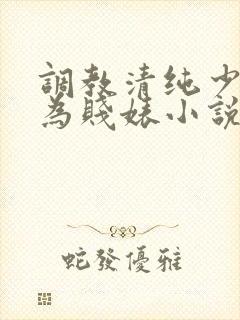 调教清纯少女沦为贱婊小说
