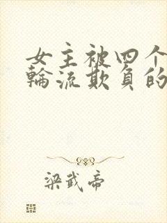 女主被四个男人轮流欺负的现言