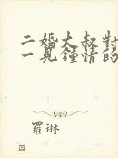 二婚大叔对女主一见钟情的甜宠文