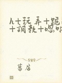 h+玩弄+跪趴+调教+嗯呐女女封面