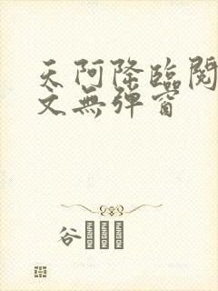 天阿降临阅读全文无弹窗